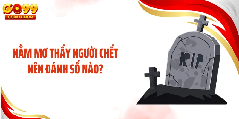 Nằm mơ thấy người chết nên đánh số nào?