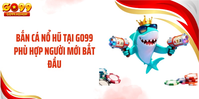 Bắn cá nổ hũ tại GO99 phù hợp người mới bắt đầu