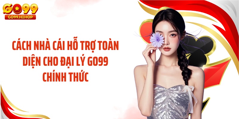 Cách nhà cái hỗ trợ toàn diện cho đại lý GO99 chính thức