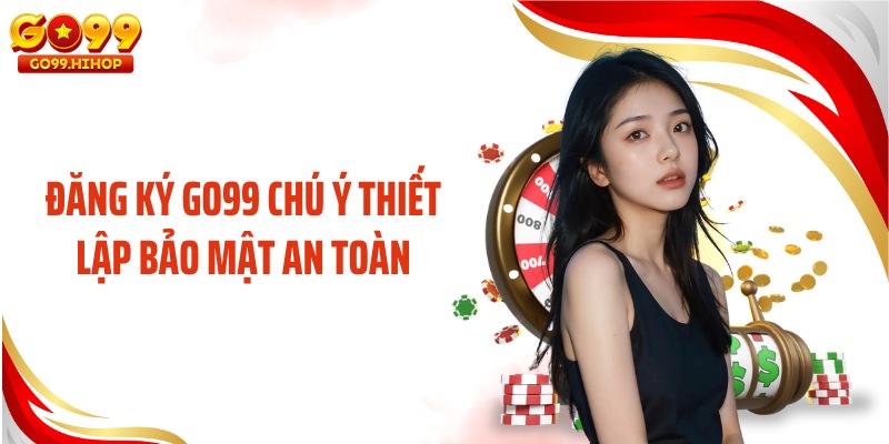 Đăng ký GO99 chú ý thiết lập bảo mật an toàn