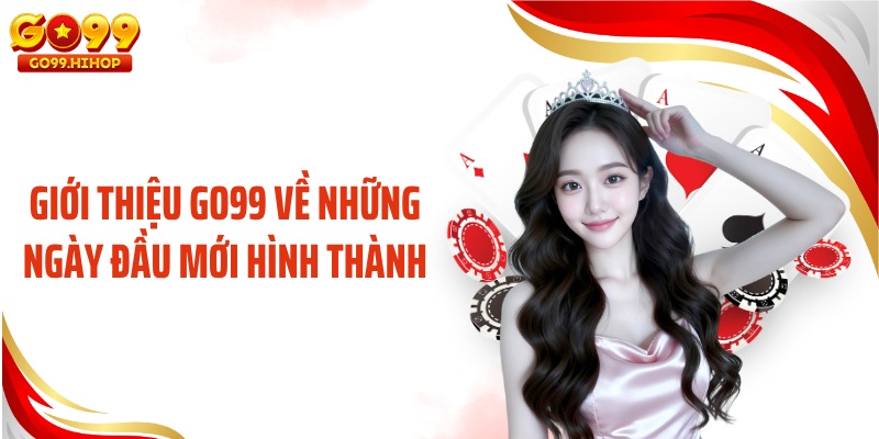 Giới thiệu GO99 về những ngày đầu mới hình thành