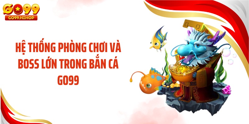 Hệ thống phòng chơi và boss lớn trong bắn cá GO99