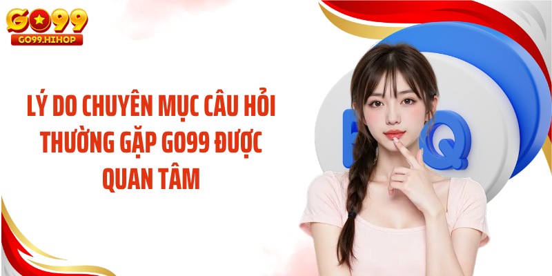 Lý do chuyên mục câu hỏi thường gặp GO99 được quan tâm