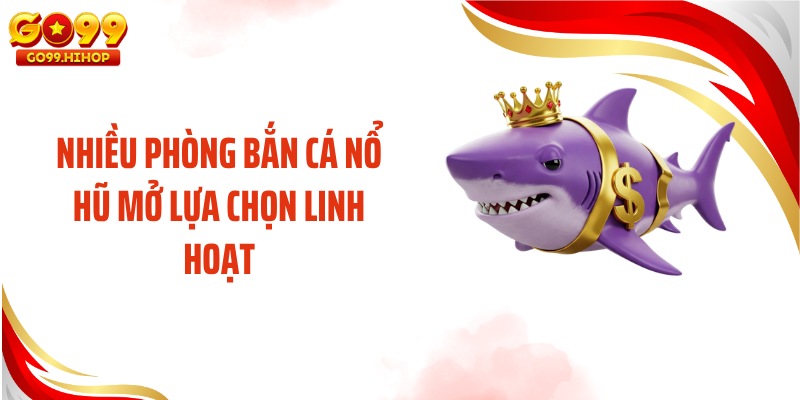 Nhiều phòng bắn cá nổ hũ mở lựa chọn linh hoạt