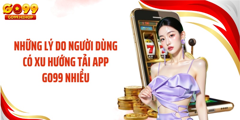 Những lý do người dùng có xu hướng tải app GO99 nhiều