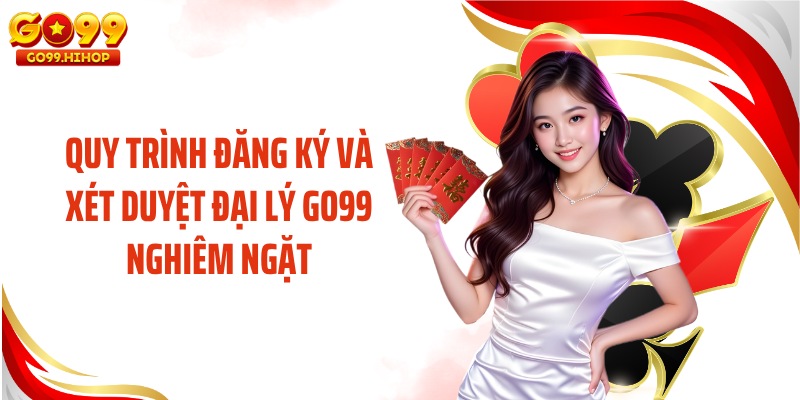 Quy trình đăng ký và xét duyệt đại lý GO99 nghiêm ngặt