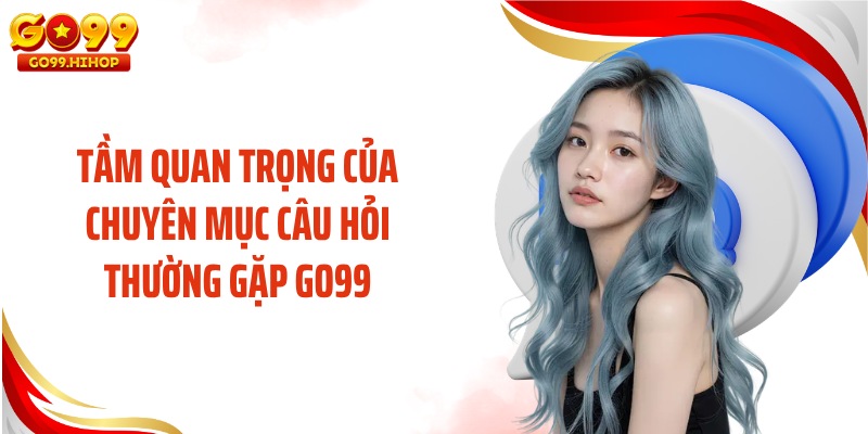 Tầm quan trọng của chuyên mục câu hỏi thường gặp GO99